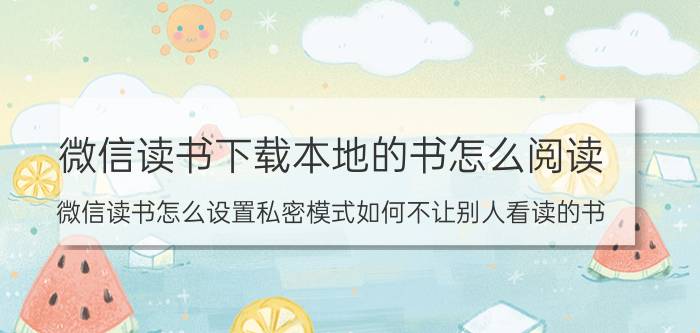 微信读书下载本地的书怎么阅读 微信读书怎么设置私密模式如何不让别人看读的书？